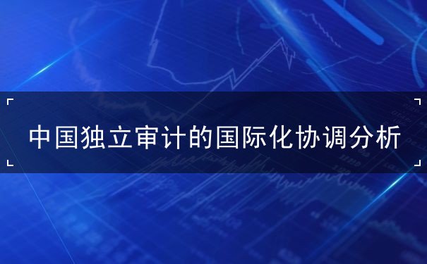 中國獨(dú)立審計(jì)的國際化協(xié)調(diào)分析