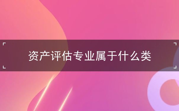 資產(chǎn)評估專業(yè)屬于什么類