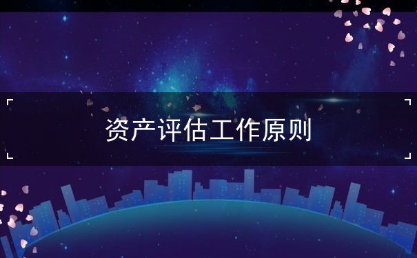 資產(chǎn)評估工作原則