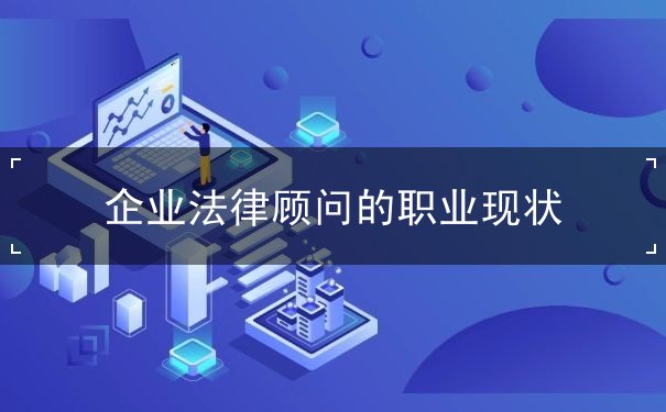 企業(yè)法律顧問的職業(yè)現(xiàn)狀