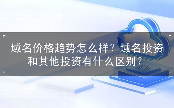 域名 價(jià)格 趨勢(shì)怎么樣？域名投資和其他投資有什么區(qū)別？-域名注冊(cè)專(zhuān)題