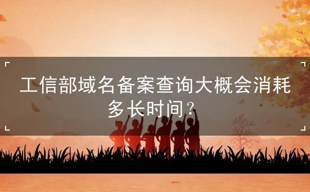 工信部域名備案查詢大概會消耗多長時間？