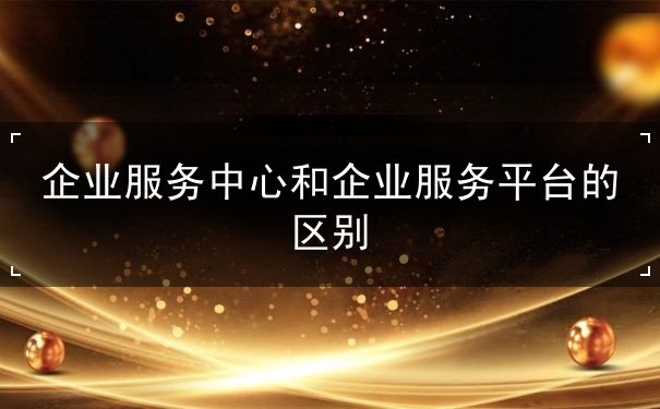 企業(yè)服務(wù)中心和企業(yè)服務(wù)平臺(tái)的區(qū)別