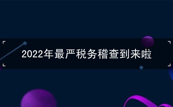 2022年最嚴(yán)稅務(wù)稽查到來(lái)啦