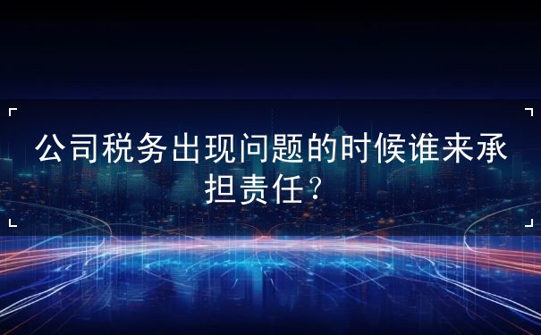 公司稅務(wù)出現(xiàn)問(wèn)題的時(shí)候誰(shuí)來(lái)承擔(dān)責(zé)任？