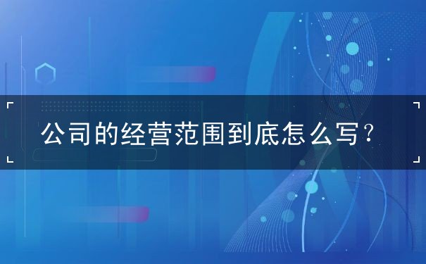 公司的經(jīng)營范圍怎么寫
