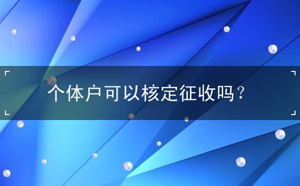 個(gè)體戶可以核定征收嗎？