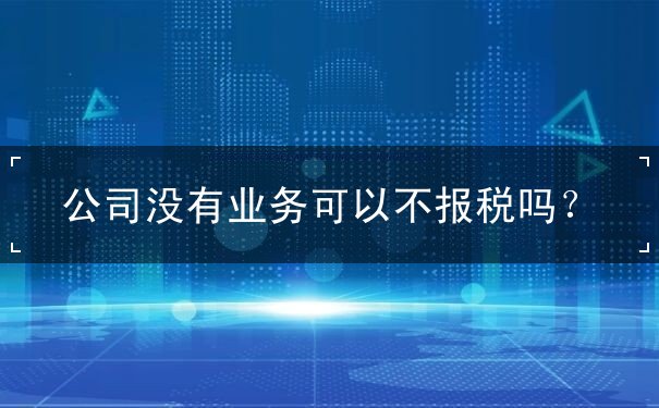 公司沒有業(yè)務(wù)可以不報稅嗎