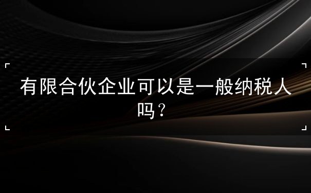 有限合伙企業(yè)可以是一般納稅人嗎？