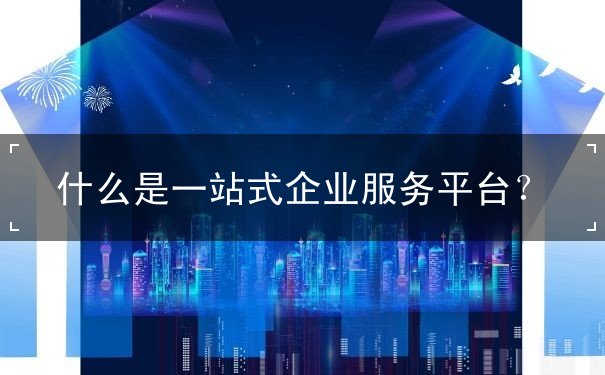 什么是一站式企業(yè)服務(wù)平臺(tái)？