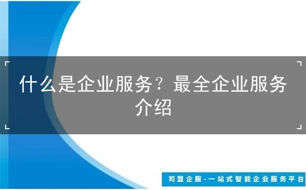 什么是企業(yè)服務(wù)？最全企業(yè)服務(wù)介紹