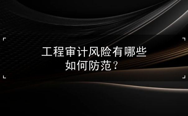 工程審計(jì)風(fēng)險(xiǎn)有哪些
