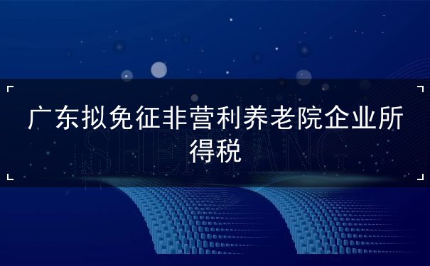 廣東免征非營利養(yǎng)老院企業(yè)所得稅