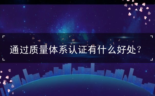 通過質(zhì)量體系認(rèn)證有什么好處？