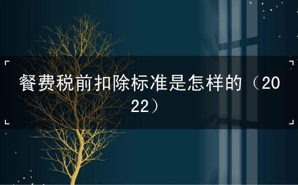 餐費(fèi)稅前扣除標(biāo)準(zhǔn)是怎樣的（2022）