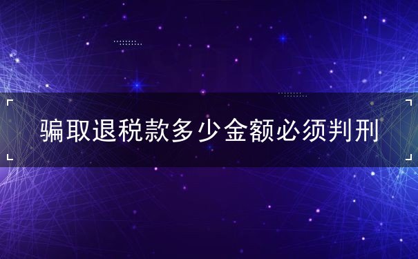 騙取退稅款多少金額必須判刑出口