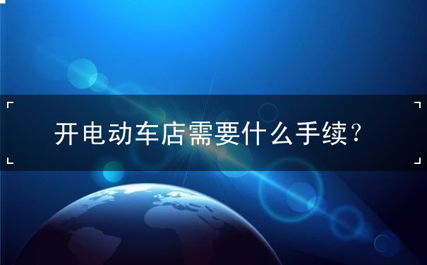 開電動(dòng)車店需要什么手續(xù)