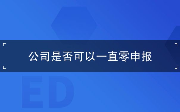 公司是否可以一直零申報(bào)