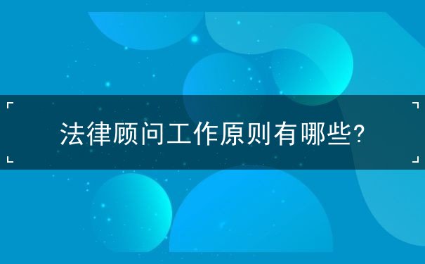 法律顧問(wèn)工作原則有哪些?
