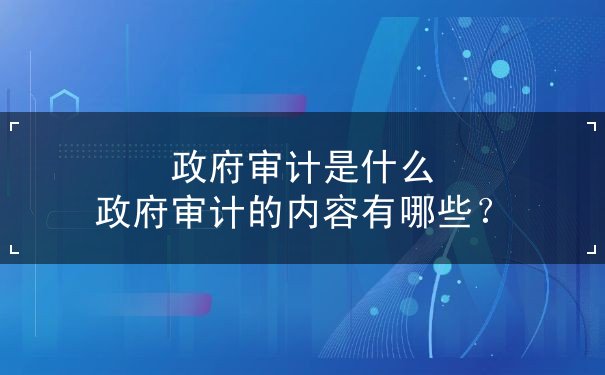 政府審計(jì)是什么 政府審計(jì)的內(nèi)容有哪些？