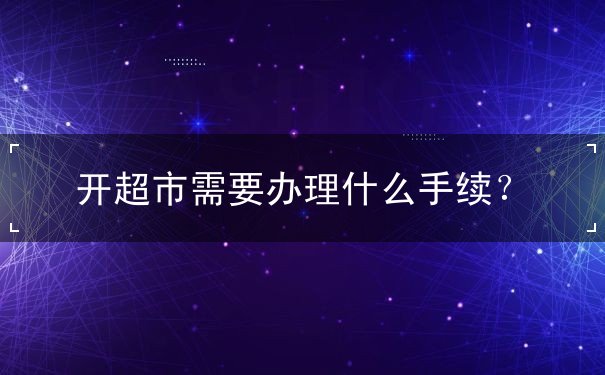 開超市需要辦理什么手續(xù)？