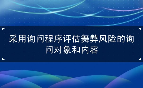 采用詢問程序評(píng)估舞弊風(fēng)險(xiǎn)的詢問對(duì)象內(nèi)容