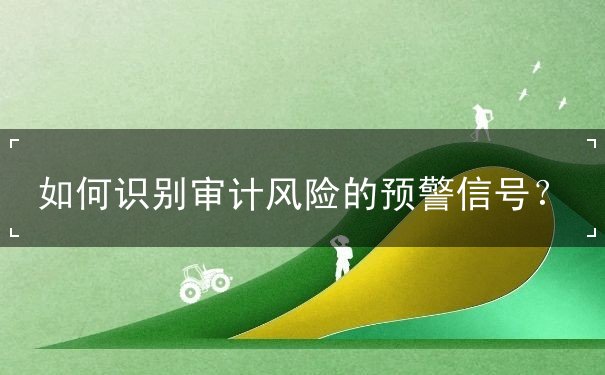 如何識(shí)別審計(jì)風(fēng)險(xiǎn)的預(yù)警信號(hào)