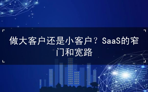 做大客戶還是小客戶？SaaS的窄門和寬路