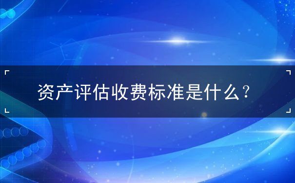 資產(chǎn)評估收費標(biāo)準(zhǔn)是什么？