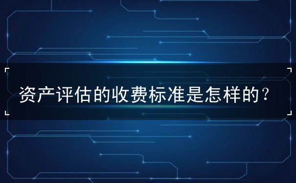 資產(chǎn)評估的收費標(biāo)準(zhǔn)是怎樣的？