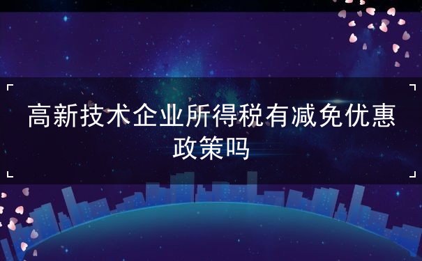 高新技術(shù)企業(yè)所得稅有減免優(yōu)惠政策嗎