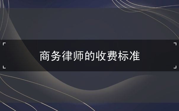 商務(wù)律師的收費(fèi)標(biāo)準(zhǔn)