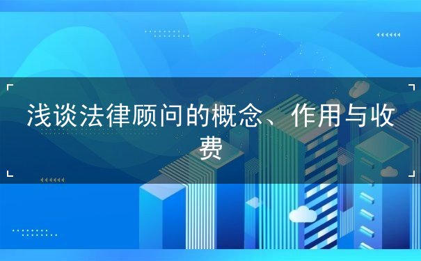 淺談法律顧問(wèn)的概念、作用與收費(fèi)