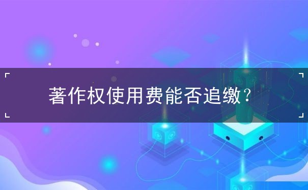 著作權(quán)使用費(fèi)能否追繳