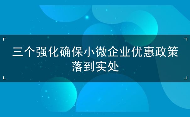三個強化確保企業(yè)優(yōu)惠政策落到實處