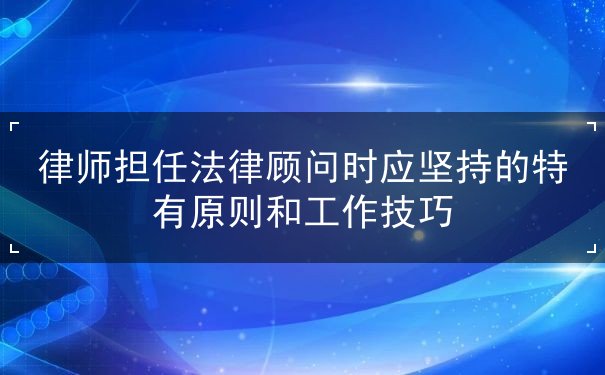 律師擔(dān)任法律顧問時應(yīng)堅(jiān)持的特有原則和工作技巧