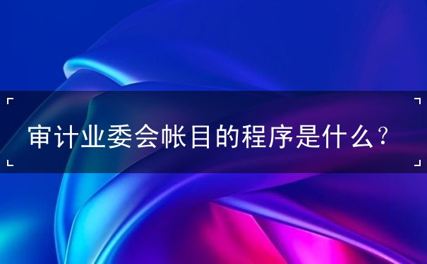 審計(jì)業(yè)委會帳目的程序是什么？