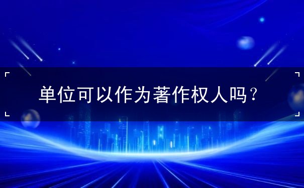單位可以作為著作權(quán)人嗎