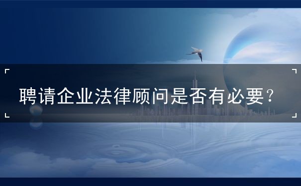 聘請企業(yè)法律顧問是否有必要