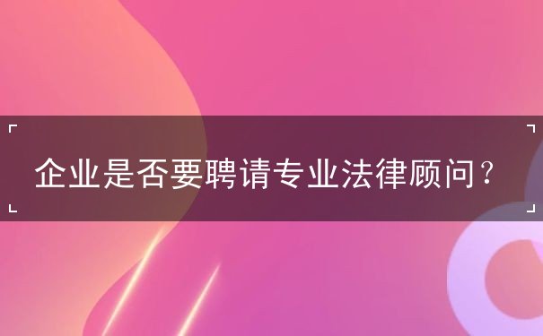 企業(yè)是否要聘請(qǐng)專業(yè)法律顧問