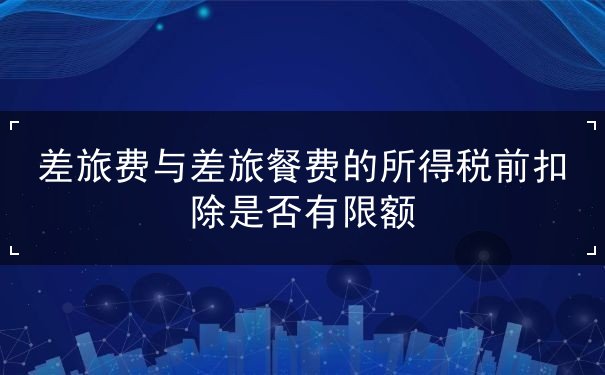 差旅費(fèi)與差旅餐費(fèi)的所得稅前扣除是否有限額