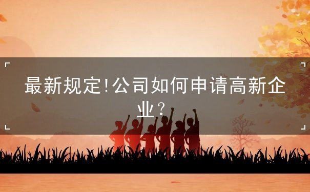最新規(guī)定!公司如何申請(qǐng)高新企業(yè)？