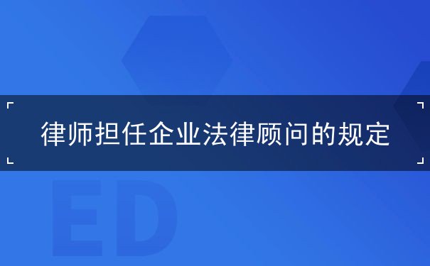規(guī)定,法律顧問,企業(yè),擔任,律師,法律,協(xié)議,工作,事務(wù)所,