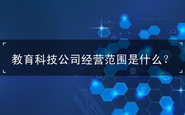 教育科技公司經(jīng)營范圍包括哪些