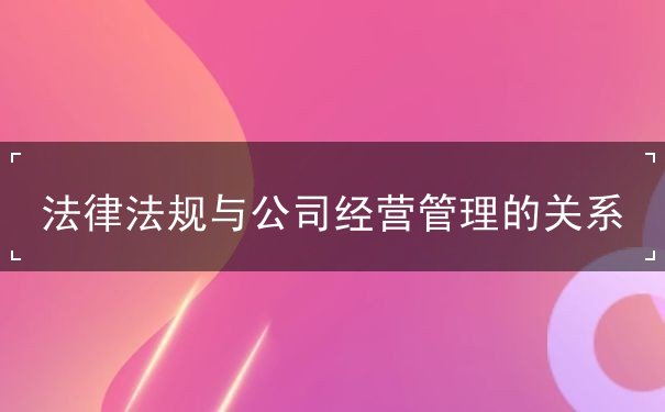 法律法規(guī)與公司經(jīng)營管理的關(guān)系