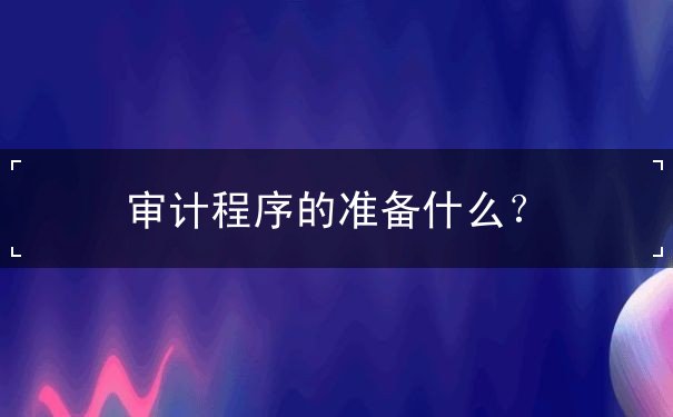 審計(jì)程序的準(zhǔn)備什么？