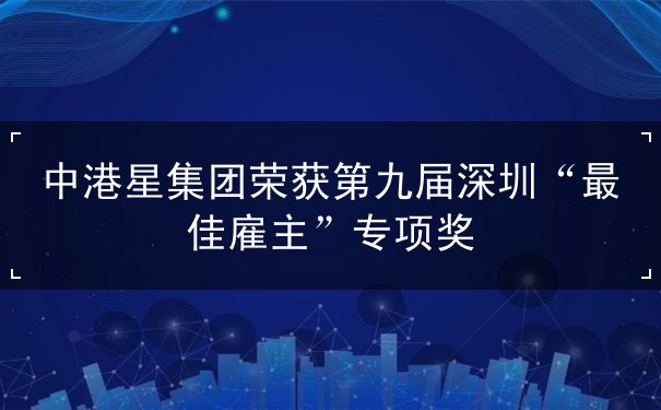 中港星集團(tuán)榮獲第九屆深圳“最佳雇主”專項(xiàng)獎(jiǎng)