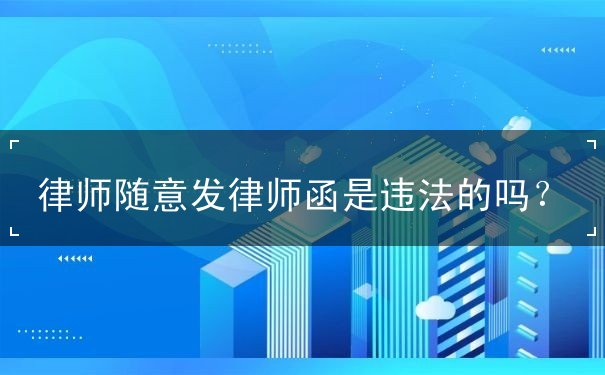 律師隨意發(fā)律師函是違法的嗎？