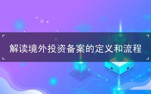 解讀境外投資備案的定義和流程
