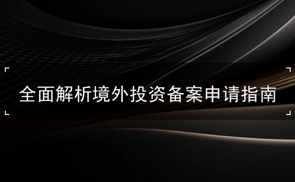 全面解析境外投資備案申請(qǐng)指南